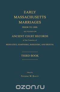 Early Massachusetts Marriages Prior to 1800, as Found on Ancient Court Records of the Counties of Middlesex, Hampshire, Berkshire, and Bristol. Third Book.