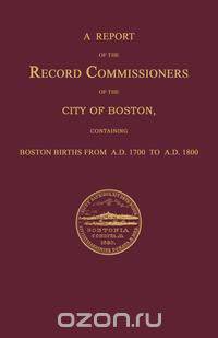 A Report of the Record Commissioners of the City of Boston, Containing Boston Births From A.D. 1700 to A.D. 1800
