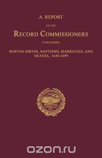 A Report of the Record Commissioners, Conatining Boston Births, Baptisms, Marriages, and Deaths, 1630-1699