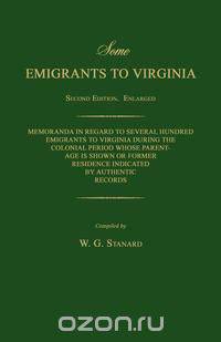 Some Emigrants to Virginia. Memoranda in Regard to Several Hundred Emigrants to Virginia During the Colonial Period Whose Parentage is Shown or Former Residence Indicated by Authentic Records. Second Edition.