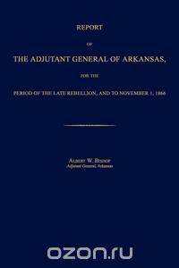 Report of the Adjutant General of Arkansas, for the Period of the Late Rebellion, and to November 1, 1866