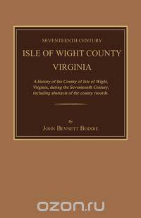 Seventeenth Century Isle of Wight County, Virginia. A history of the County of Isle of Wight, Virginia, during the seventeenth century, including abstracts of the county records