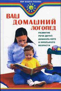 Ваш домашний логопед: развитие речи детей дошкольного и школьного возраста