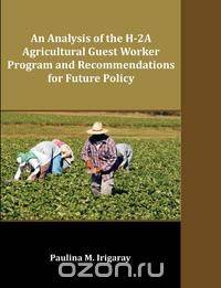 An Analysis of the H-2A Agricultural Guest Worker Program and Recommendations for Future Policy