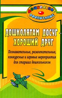 Дошколятам досуг - хороший друг. Познавательные, развлекательные, конкурсные и игровые мероприятия для старших дошкольников