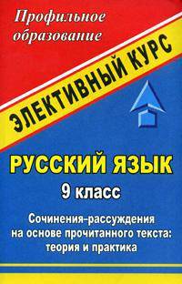 Русский язык. 9 класс. Сочинения-рассуждения на основе прочитанного текста: теория и практика. Элективный курс