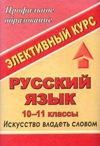 Русский язык. 10-11 класс. Элективный курс "Искусство владеть словом"