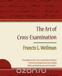 The Art of Cross-Examination - Francis L. Wellman