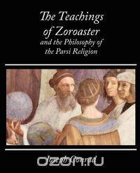 The Teachings of Zoroaster and the Philosophy of the Parsi Religion - Kapadia