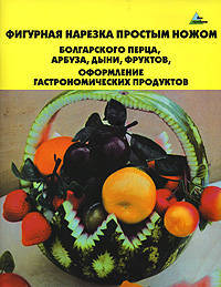 Фигурная нарезка простым ножом болгарского перца, арбуза, дыни, фруктов, оформление гастрономических продуктов. - 2-е изд. - (Без проблем)