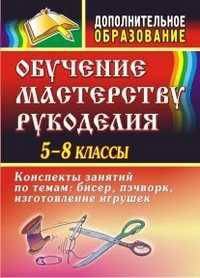 Обучение мастерству рукоделия. Конспекты занятий по темам: бисер, пэчворк, изготовление игрушек. 5-8 классы
