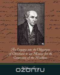 An Enquiry Into the Obligations of Christians to Use Means for the Conversion of the Heathens