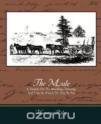 The Mule - A Treatise on the Breeding, Training, and Uses to Which He May Be Put