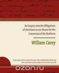 An Enquiry Into the Obligations of Christians to Use Means for the Conversion of the Heathens
