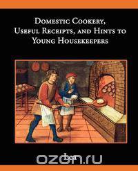 Domestic Cookery, Useful Receipts, and Hints to Young Housekeepers