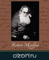 Robert Moffat - The Missionary Hero of Kuruman