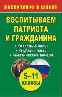 Воспитываем патриота и гражданина. 5-11 классы. Классные и клубные часы, тематические вечера