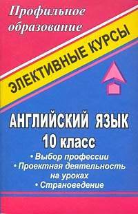 Английский язык. 10 класс. Выбор профессии. Проектная деятельность на уроках. Страноведение. Элективные курсы