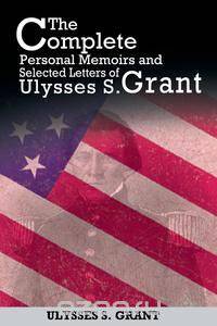 The Complete Personal Memoirs and Selected Letters of Ulysses S. Grant