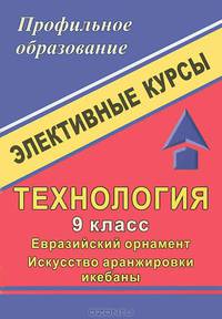 Технология. 9 класс. Евразийский орнамент. Искусство аранжировки икебаны. Элективные курсы