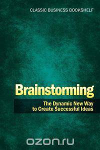 Brainstorming - The Dynamic New Way to Create Successful Ideas