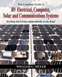 The Complete Guide to RV Electrical, Computer, Solar and Communications Systems Working and Living Independently on the Road