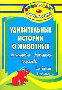 Удивительные истории о животных. Инсценировки, миниатюры, постановки для детей 4-6 лет