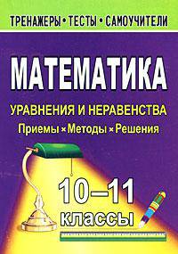 Математика. 10-11 классы. Уравнения и неравенства. Приемы. Методы. Решения