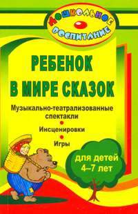 Ребенок в мире сказок. Музыкально-театрализованные спектакли, инсценировки, игры для детей 4-7 лет