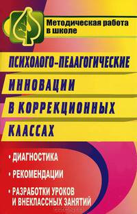 Психолого-педагогические инновации в коррекционных классах. Диагностика. Рекомендации. Разработки уроков и внеклассных занятий