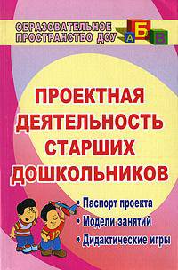 Проектная деятельность старших дошкольников. Паспорт проекта. Модели занятий. Дидактические игры