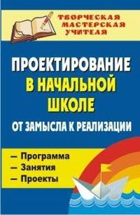 Проектирование в начальной школе: от замысла к реализации: программа, занятия, проекты. ФГОС
