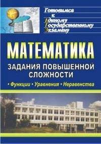 Математика. Задания повышенной сложности. Функции. Уравнения. Неравенства