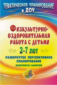 Физкультурно-оздоровительная работа с детьми 2-7 лет. Развернутое перспективное планирование, конспекты занятий