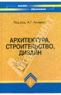 Архитектура, строительство, дизайн: Учебник для студентов высших архитектурно-строительных учебных заведений / Под общ. ред. А. Г. Лазарева. - 4-е изд. - (Высшее образование)