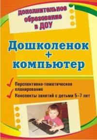 Дошколенок + компьютер. Перспективно-тематическое планирование. Конспекты занятий с детьми 5-7 лет