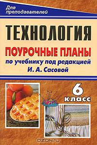 Технология. Обслуживающий труд. 6 класс: поурочные планы по учебнику под ред. И. А. Сасовой