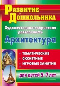 Художественно-творческая деятельность. Архитектура. Тематические, сюжетные, игровые занятия для детей 5-7 лет