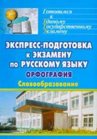 Экспресс-подготовка к экзамену по русскому языку. Орфография. Словообразование