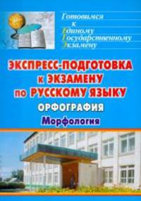 Экспресс-подготовка к экзамену по русскому языку. Орфография. Морфология