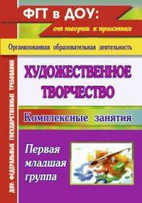 Художественное творчество: комплексные занятия. Первая младшая группа / Авт.-сост. О.В. Павлова. - (Организованная образовательная деятельность).