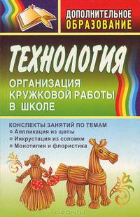 Технология. Организация кружковой работы в школе. Конспекты занятий по темам "Аппликация из щепы", "Инкрустация из соломки", "Монотипия и флористика"