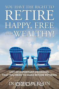 You Have the Right to Retire Happy, Free and Wealthy! List of Important Decisions that You Need to Make Before Retiring
