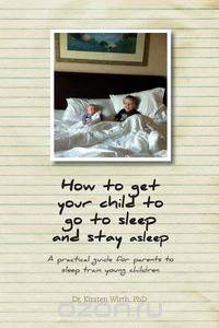 How to get your child to go to sleep and stay asleep - A practical guide for parents to sleep train young children
