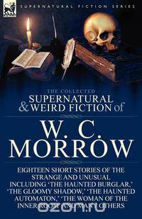 The Collected Supernatural and Weird Fiction of W. C. Morrow