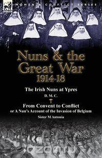 Nuns & the Great War 1914-18-The Irish Nuns at Ypres by D. M. C. & from Convent to Conflict or a Nun