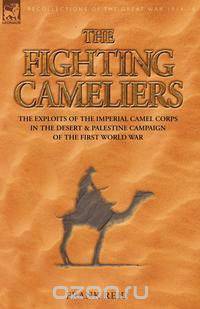 The Fighting Cameliers - The Exploits of the Imperial Camel Corps in the Desert and Palestine Campaign of the Great War