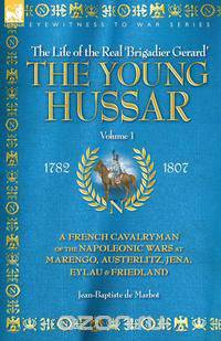 THE YOUNG HUSSAR - VOLUME 1 - A FRENCH CAVALRYMAN OF THE NAPOLEONIC WARS AT MARENGO, AUSTERLITZ, JENA, EYLAU & FRIEDLAND