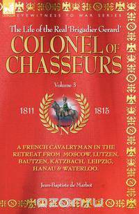 COLONEL OF CHASSEURS - A FRENCH CAVALRYMAN IN THE RETREAT FROM MOSCOW, LUTZEN, BAUTZEN, KATZBACH, LEIPZIG, HANAU & WATERLOO.