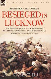 Besieged in Lucknow - The experiences of the defender of 